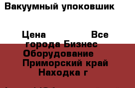 Вакуумный упоковшик 52 › Цена ­ 250 000 - Все города Бизнес » Оборудование   . Приморский край,Находка г.